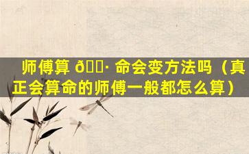 师傅算 🌷 命会变方法吗（真正会算命的师傅一般都怎么算）